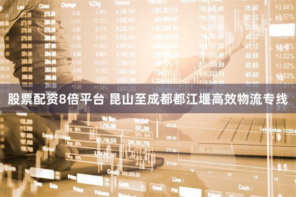 股票配资8倍平台 昆山至成都都江堰高效物流专线