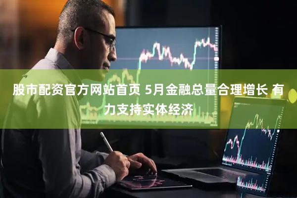 股市配资官方网站首页 5月金融总量合理增长 有力支持实体经济