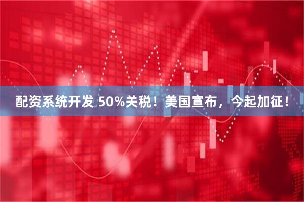 配资系统开发 50%关税！美国宣布，今起加征！
