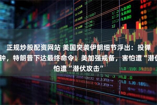 正规炒股配资网站 美国突袭伊朗细节浮出：投弹前几分钟，特朗普下达最终命令！美加强戒备，害怕遭“潜伏攻击”