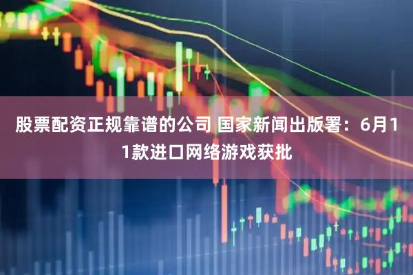 股票配资正规靠谱的公司 国家新闻出版署：6月11款进口网络游戏获批