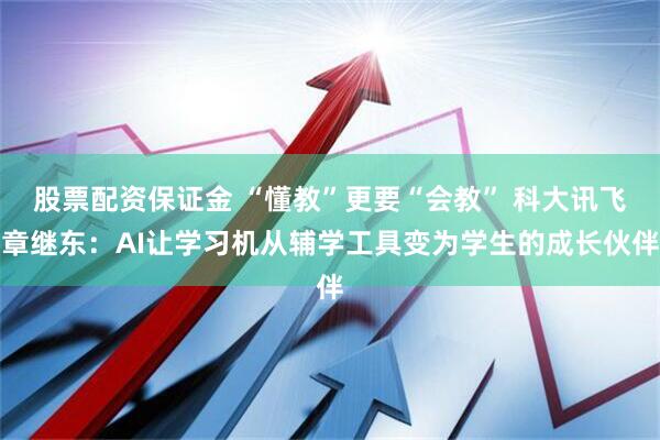 股票配资保证金 “懂教”更要“会教” 科大讯飞章继东：AI让学习机从辅学工具变为学生的成长伙伴