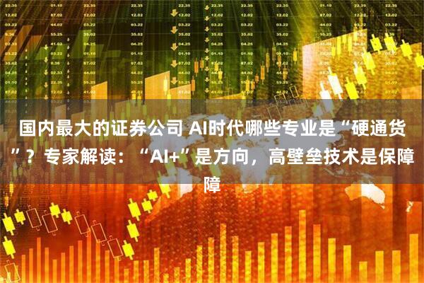 国内最大的证券公司 AI时代哪些专业是“硬通货”？专家解读：“AI+”是方向，高壁垒技术是保障