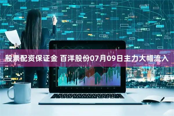 股票配资保证金 百洋股份07月09日主力大幅流入