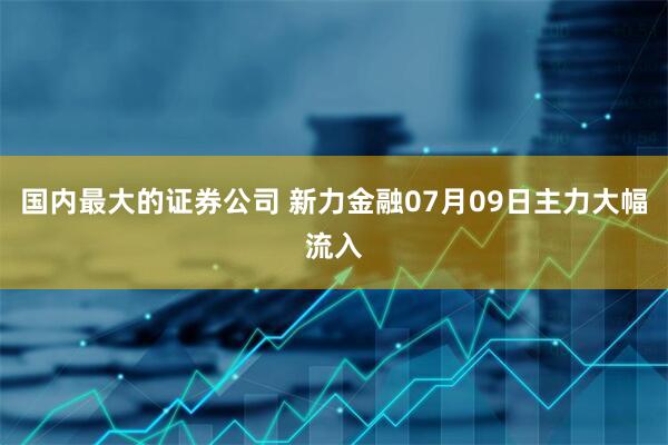 国内最大的证券公司 新力金融07月09日主力大幅流入