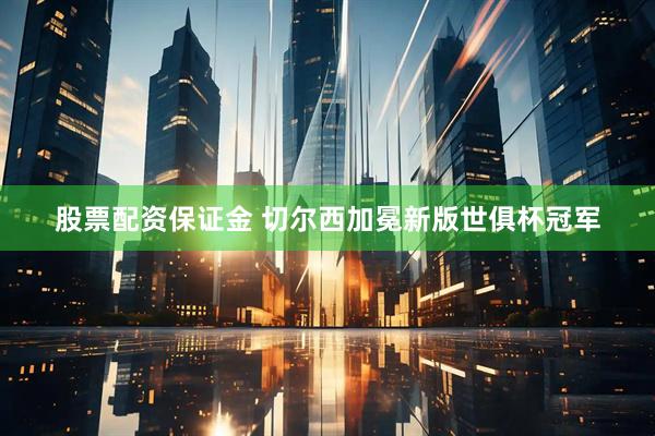 股票配资保证金 切尔西加冕新版世俱杯冠军