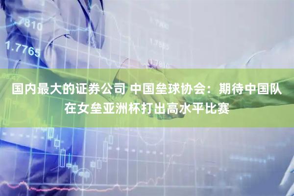 国内最大的证券公司 中国垒球协会：期待中国队在女垒亚洲杯打出高水平比赛