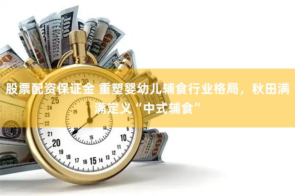 股票配资保证金 重塑婴幼儿辅食行业格局，秋田满满定义“中式辅食”