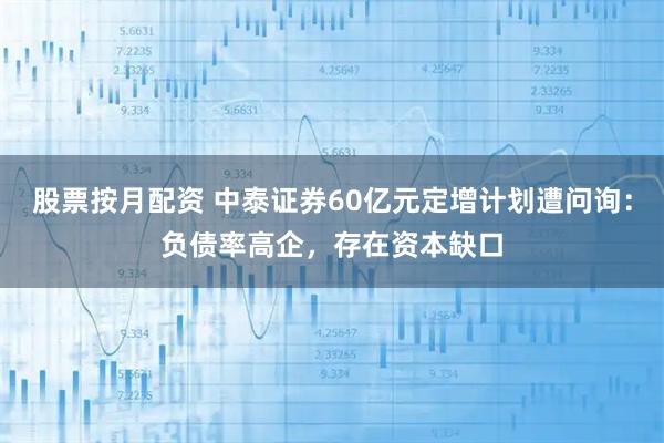 股票按月配资 中泰证券60亿元定增计划遭问询：负债率高企，存在资本缺口