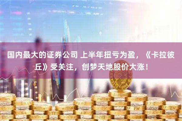 国内最大的证券公司 上半年扭亏为盈，《卡拉彼丘》受关注，创梦天地股价大涨！