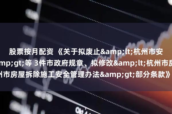 股票按月配资 《关于拟废止<杭州市安全生产责任制规定>等 3件市政府规章、拟修改<杭州市房屋拆除施工安全管理办法>部分条款》公开征求意见反馈情况