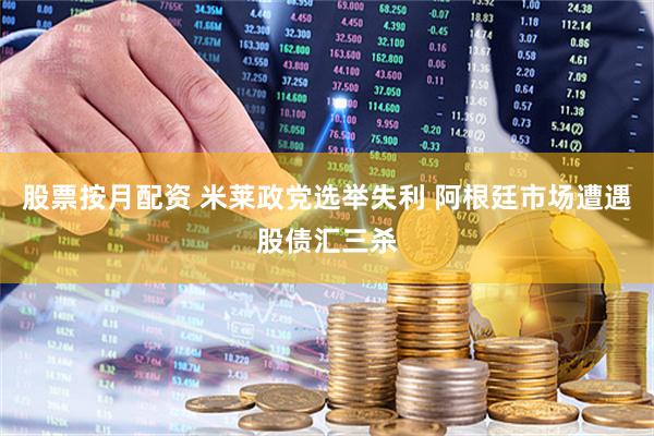 股票按月配资 米莱政党选举失利 阿根廷市场遭遇股债汇三杀