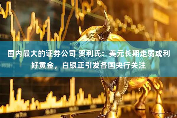 国内最大的证券公司 贺利氏：美元长期走弱或利好黄金，白银正引发各国央行关注
