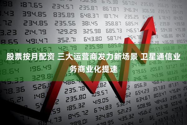股票按月配资 三大运营商发力新场景 卫星通信业务商业化提速