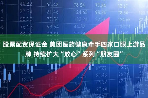 股票配资保证金 美团医药健康牵手四家口眼上游品牌 持续扩大“放心”系列“朋友圈”