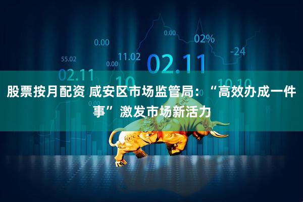 股票按月配资 咸安区市场监管局：“高效办成一件事” 激发市场新活力