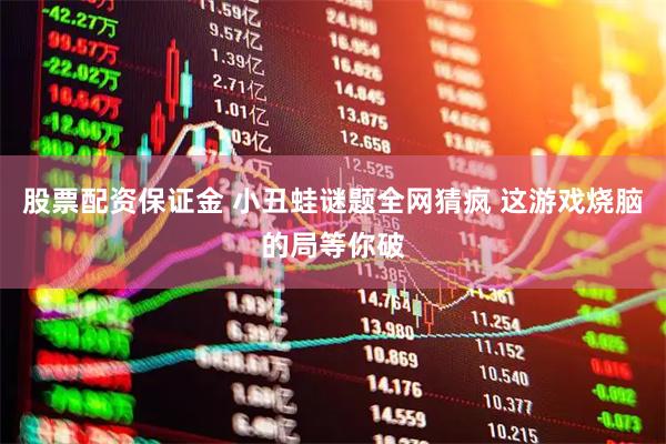 股票配资保证金 小丑蛙谜题全网猜疯 这游戏烧脑的局等你破