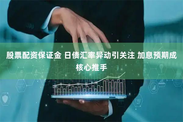 股票配资保证金 日债汇率异动引关注 加息预期成核心推手