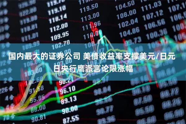 国内最大的证券公司 美债收益率支撑美元/日元 日央行鹰派言论限涨幅