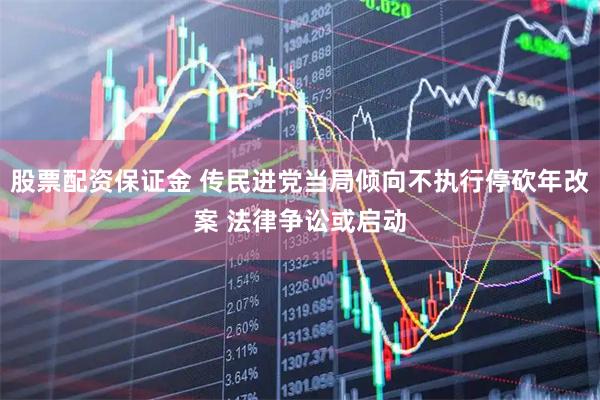 股票配资保证金 传民进党当局倾向不执行停砍年改案 法律争讼或启动