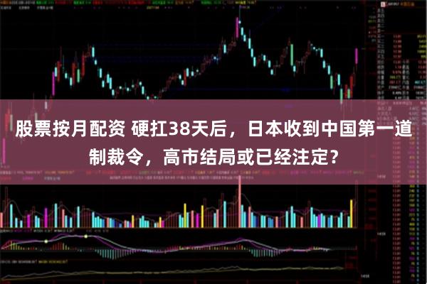 股票按月配资 硬扛38天后，日本收到中国第一道制裁令，高市结局或已经注定？