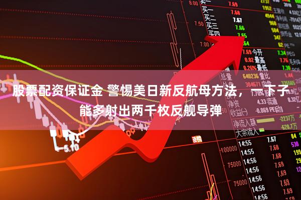 股票配资保证金 警惕美日新反航母方法，一下子能多射出两千枚反舰导弹
