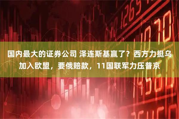 国内最大的证券公司 泽连斯基赢了？西方力挺乌加入欧盟，要俄赔款，11国联军力压普京