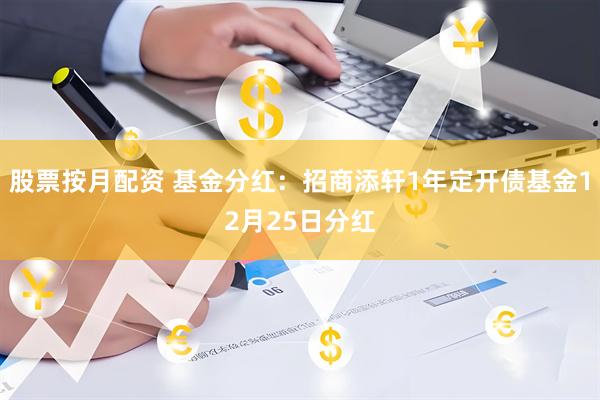 股票按月配资 基金分红：招商添轩1年定开债基金12月25日分红