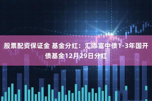 股票配资保证金 基金分红：汇添富中债1-3年国开债基金12月29日分红