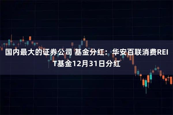 国内最大的证券公司 基金分红：华安百联消费REIT基金12月31日分红