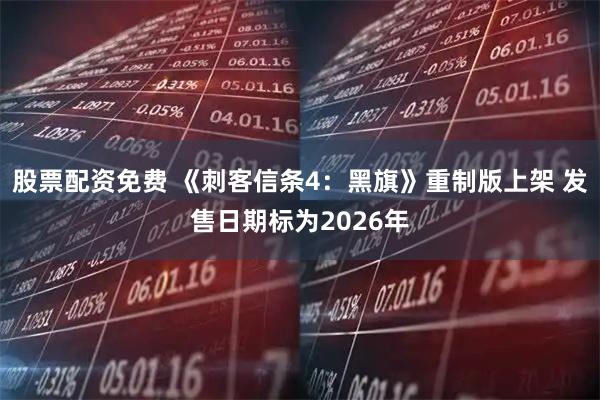 股票配资免费 《刺客信条4：黑旗》重制版上架 发售日期标为2026年
