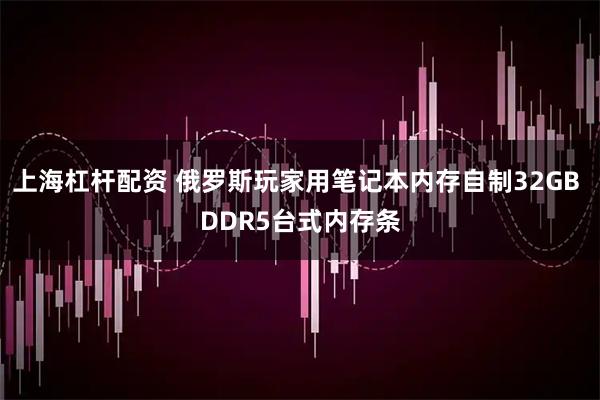 上海杠杆配资 俄罗斯玩家用笔记本内存自制32GB DDR5台式内存条