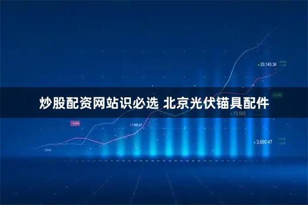 炒股配资网站识必选 北京光伏锚具配件
