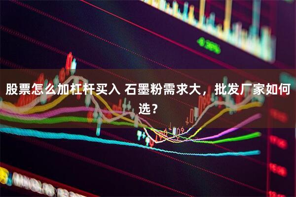 股票怎么加杠杆买入 石墨粉需求大，批发厂家如何选？