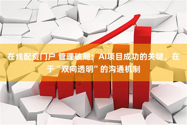 在线配资门户 管理破局：AI项目成功的关键，在于“双向透明”的沟通机制