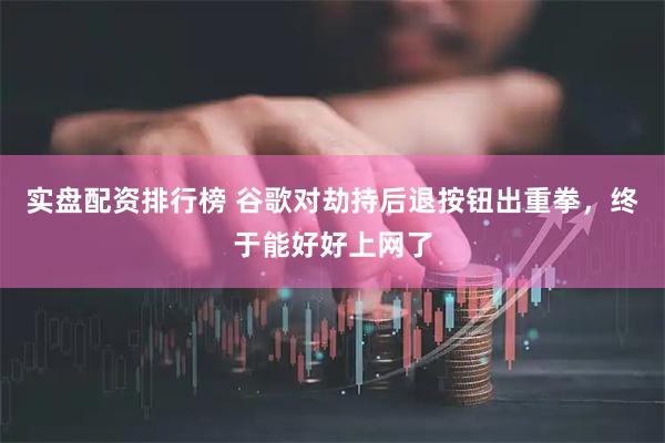 实盘配资排行榜 谷歌对劫持后退按钮出重拳，终于能好好上网了