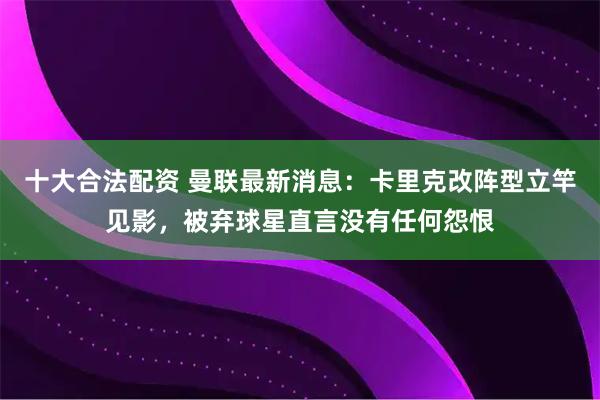 十大合法配资 曼联最新消息：卡里克改阵型立竿见影，被弃球星直言没有任何怨恨