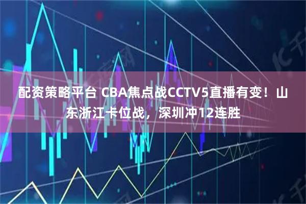 配资策略平台 CBA焦点战CCTV5直播有变！山东浙江卡位战，深圳冲12连胜