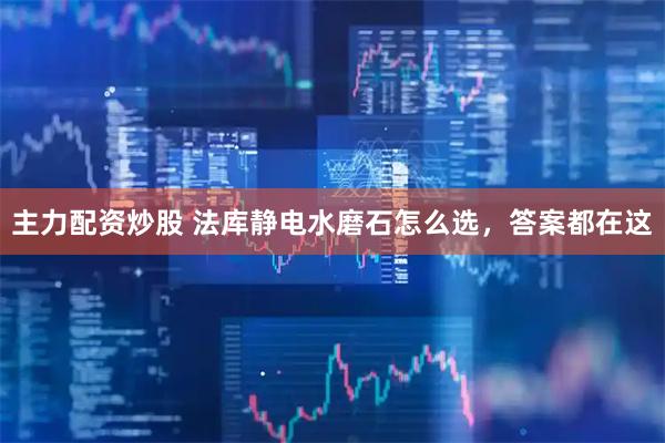 主力配资炒股 法库静电水磨石怎么选，答案都在这