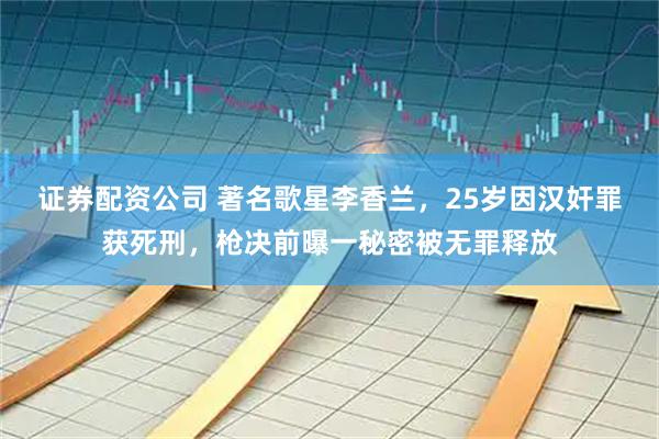 证券配资公司 著名歌星李香兰，25岁因汉奸罪获死刑，枪决前曝一秘密被无罪释放