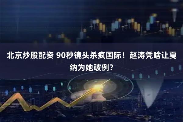 北京炒股配资 90秒镜头杀疯国际！赵涛凭啥让戛纳为她破例？