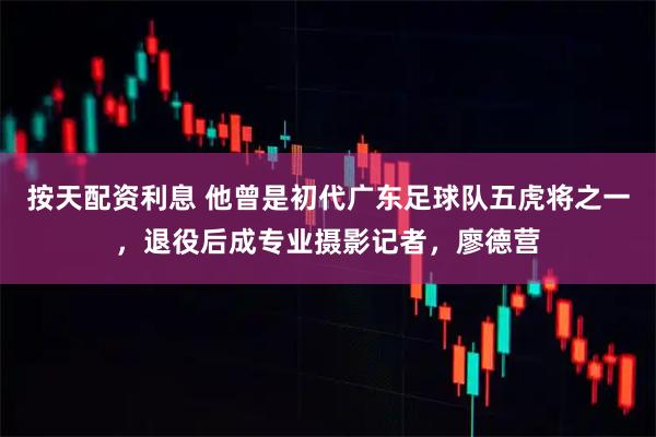 按天配资利息 他曾是初代广东足球队五虎将之一，退役后成专业摄影记者，廖德营