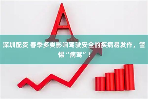 深圳配资 春季多类影响驾驶安全的疾病易发作，警惕“病驾”！