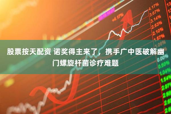 股票按天配资 诺奖得主来了，携手广中医破解幽门螺旋杆菌诊疗难题