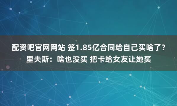 配资吧官网网站 签1.85亿合同给自己买啥了？里夫斯：啥也没买 把卡给女友让她买