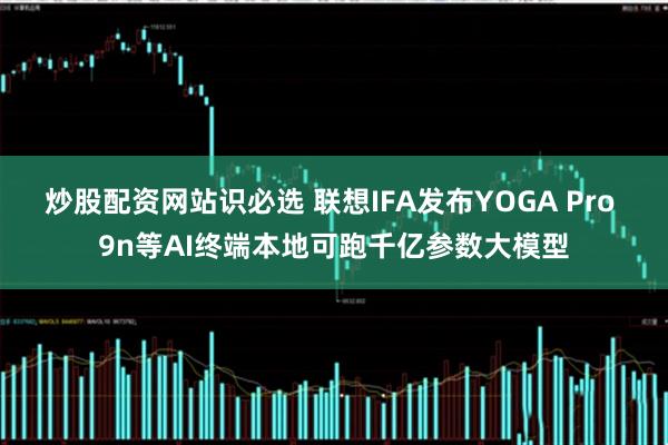 炒股配资网站识必选 联想IFA发布YOGA Pro 9n等AI终端本地可跑千亿参数大模型